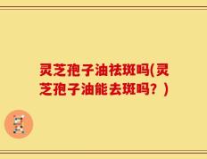 灵芝孢子油祛斑吗(灵芝孢子油能去斑吗？)