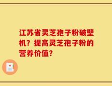 江苏省灵芝孢子粉破壁机？提高灵芝孢子粉的营养价值？
