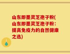 山东即墨灵芝孢子粉(山东即墨灵芝孢子粉：提高免疫力的自然健康之选)