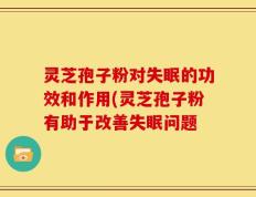 灵芝孢子粉对失眠的功效和作用(灵芝孢子粉有助于改善失眠问题