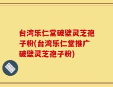 台湾乐仁堂破壁灵芝孢子粉(台湾乐仁堂推广破壁灵芝孢子粉)