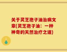 关于灵芝孢子油治病文章(灵芝孢子油：一种神奇的天然治疗之道)