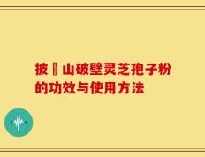 披雲山破壁灵芝孢子粉的功效与使用方法