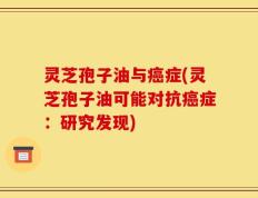 灵芝孢子油与癌症(灵芝孢子油可能对抗癌症：研究发现)