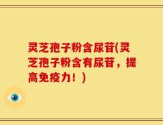 灵芝孢子粉含尿苷(灵芝孢子粉含有尿苷，提高免疫力！)
