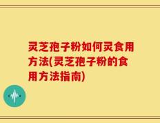灵芝孢子粉如何灵食用方法(灵芝孢子粉的食用方法指南)