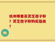 杭州哪里买灵芝孢子粉？灵芝孢子粉购买指南？
