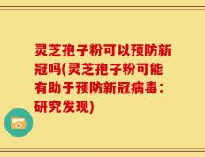 灵芝孢子粉可以预防新冠吗(灵芝孢子粉可能有助于预防新冠病毒：研究发现)