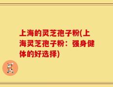 上海的灵芝孢子粉(上海灵芝孢子粉：强身健体的好选择)