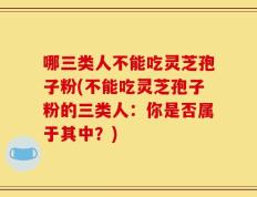 哪三类人不能吃灵芝孢子粉(不能吃灵芝孢子粉的三类人：你是否属于其中？)