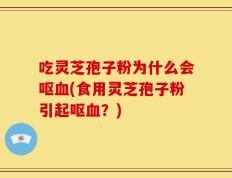 吃灵芝孢子粉为什么会呕血(食用灵芝孢子粉引起呕血？)