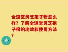 全道堂灵芝孢子粉怎么样？了解全道堂灵芝孢子粉的功效和使用方法？