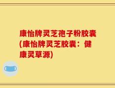 康怡牌灵芝孢子粉胶囊(康怡牌灵芝胶囊：健康灵草源)