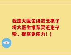 我是大医生讲灵芝孢子粉大医生推荐灵芝孢子粉，提高免疫力！)