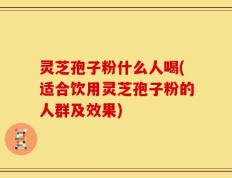 灵芝孢子粉什么人喝(适合饮用灵芝孢子粉的人群及效果)