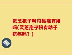 灵芝孢子粉对癌症有用吗(灵芝孢子粉有助于抗癌吗？)