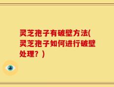 灵芝孢子有破壁方法(灵芝孢子如何进行破壁处理？)