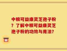 中粮可益康灵芝孢子粉？了解中粮可益康灵芝孢子粉的功效与用法？