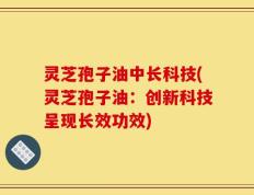 灵芝孢子油中长科技(灵芝孢子油：创新科技呈现长效功效)