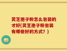 灵芝孢子粉怎么包装的才好(灵芝孢子粉包装有哪些好的方式？)