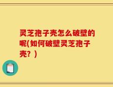 灵芝孢子壳怎么破壁的呢(如何破壁灵芝孢子壳？)