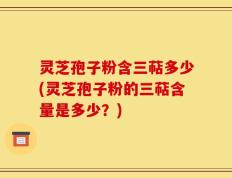 灵芝孢子粉含三萜多少(灵芝孢子粉的三萜含量是多少？)