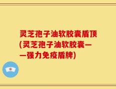 灵芝孢子油软胶囊盾顶(灵芝孢子油软胶囊——强力免疫盾牌)