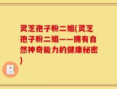 灵芝孢子粉二姐(灵芝孢子粉二姐——拥有自然神奇能力的健康秘密)