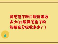 灵芝孢子粉口服能吸收多少(口服灵芝孢子粉能被充分吸收多少？)