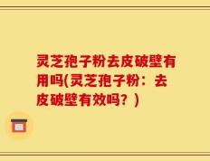 灵芝孢子粉去皮破壁有用吗(灵芝孢子粉：去皮破壁有效吗？)