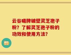 云谷曦牌破壁灵芝孢子粉？了解灵芝孢子粉的功效和使用方法？
