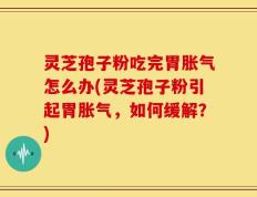 灵芝孢子粉吃完胃胀气怎么办(灵芝孢子粉引起胃胀气，如何缓解？)