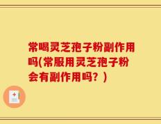 常喝灵芝孢子粉副作用吗(常服用灵芝孢子粉会有副作用吗？)