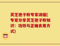 灵芝孢子粉专家讲座(专家分享灵芝孢子粉知识：功效与正确食用方式)