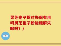 灵芝孢子粉对失眠有用吗灵芝孢子粉能缓解失眠吗？)