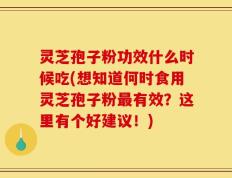 灵芝孢子粉功效什么时候吃(想知道何时食用灵芝孢子粉最有效？这里有个好建议！)