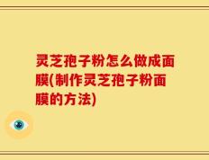 灵芝孢子粉怎么做成面膜(制作灵芝孢子粉面膜的方法)