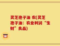 灵芝孢子油 农(灵芝孢子油：农业利润“生财”良品)