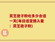 灵芝孢子粉吃多少合适一天(每日适宜摄入量：灵芝孢子粉)