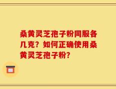 桑黄灵芝孢子粉同服各几克？如何正确使用桑黄灵芝孢子粉？