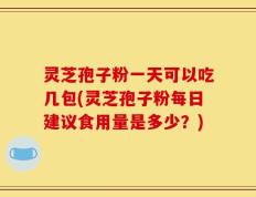 灵芝孢子粉一天可以吃几包(灵芝孢子粉每日建议食用量是多少？)
