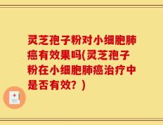 灵芝孢子粉对小细胞肺癌有效果吗(灵芝孢子粉在小细胞肺癌治疗中是否有效？)
