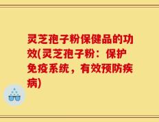 灵芝孢子粉保健品的功效(灵芝孢子粉：保护免疫系统，有效预防疾病)