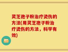 灵芝孢子粉治疗烫伤的方法(用灵芝孢子粉治疗烫伤的方法，科学有效)