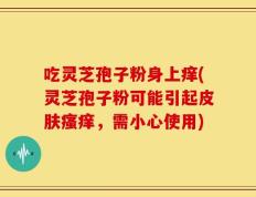 吃灵芝孢子粉身上痒(灵芝孢子粉可能引起皮肤瘙痒，需小心使用)