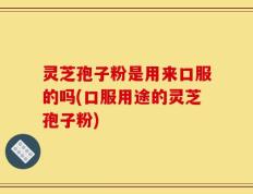 灵芝孢子粉是用来口服的吗(口服用途的灵芝孢子粉)