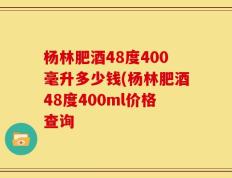 杨林肥酒48度400毫升多少钱(杨林肥酒48度400ml价格查询