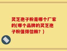 灵芝孢子粉是哪个厂家的(哪个品牌的灵芝孢子粉值得信赖？)