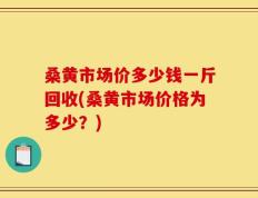 桑黄市场价多少钱一斤回收(桑黄市场价格为多少？)