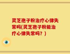灵芝孢子粉治疗心律失常吗(灵芝孢子粉能治疗心律失常吗？)